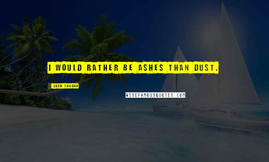 Jack London Quotes: I would rather be ashes than dust.
