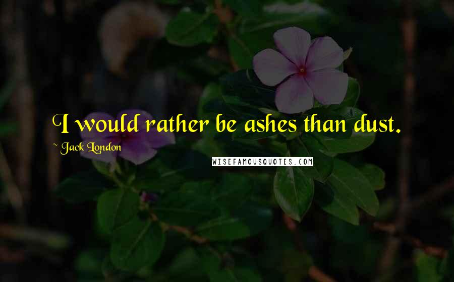Jack London Quotes: I would rather be ashes than dust.