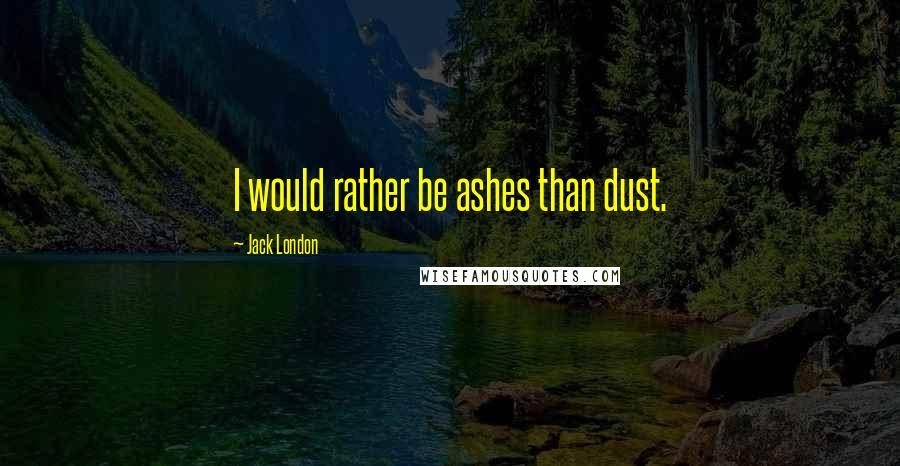 Jack London Quotes: I would rather be ashes than dust.