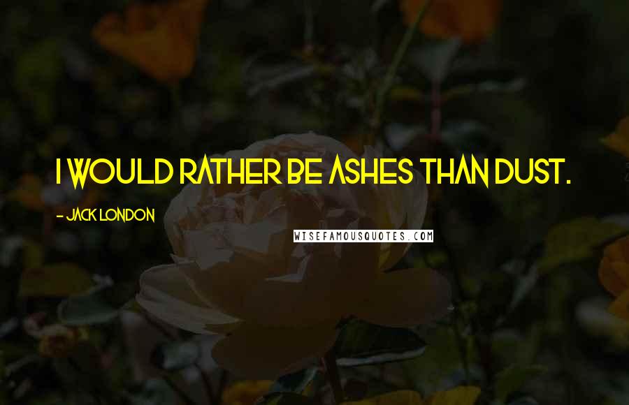 Jack London Quotes: I would rather be ashes than dust.
