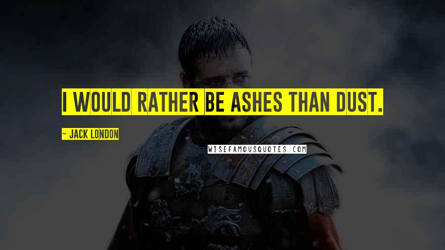 Jack London Quotes: I would rather be ashes than dust.
