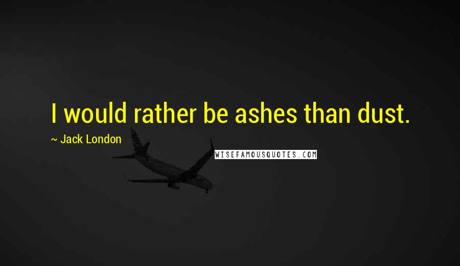 Jack London Quotes: I would rather be ashes than dust.