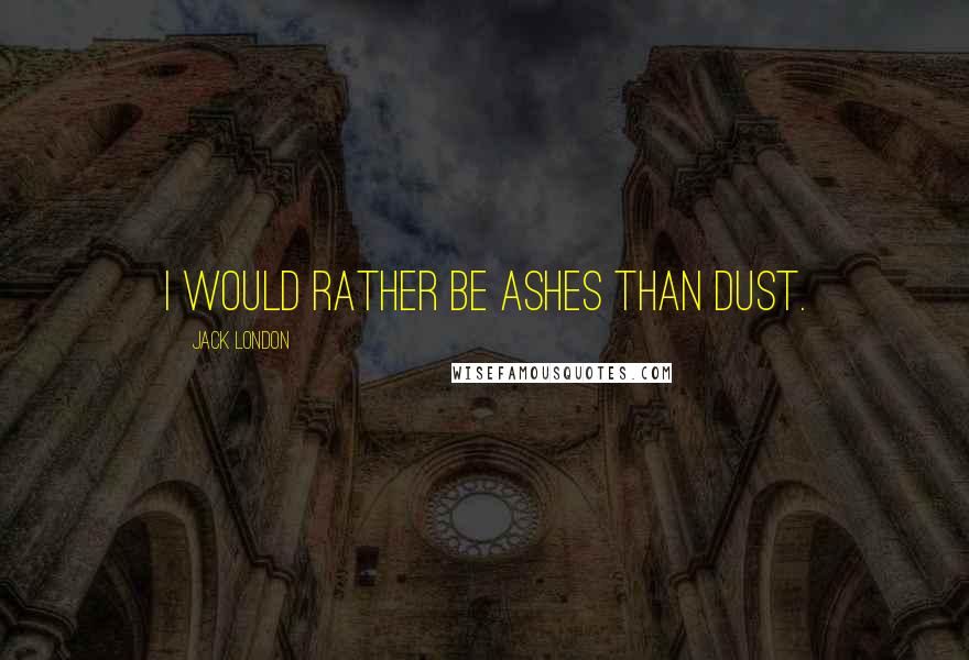Jack London Quotes: I would rather be ashes than dust.