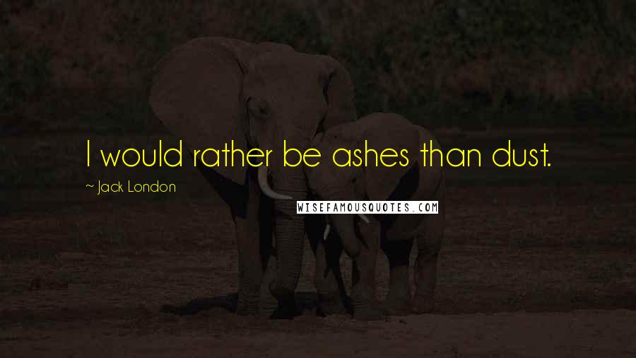 Jack London Quotes: I would rather be ashes than dust.