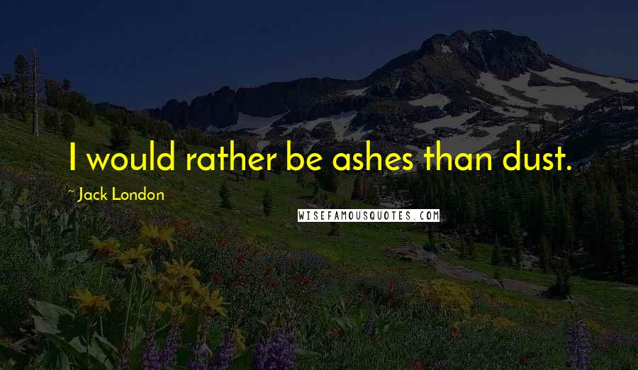 Jack London Quotes: I would rather be ashes than dust.