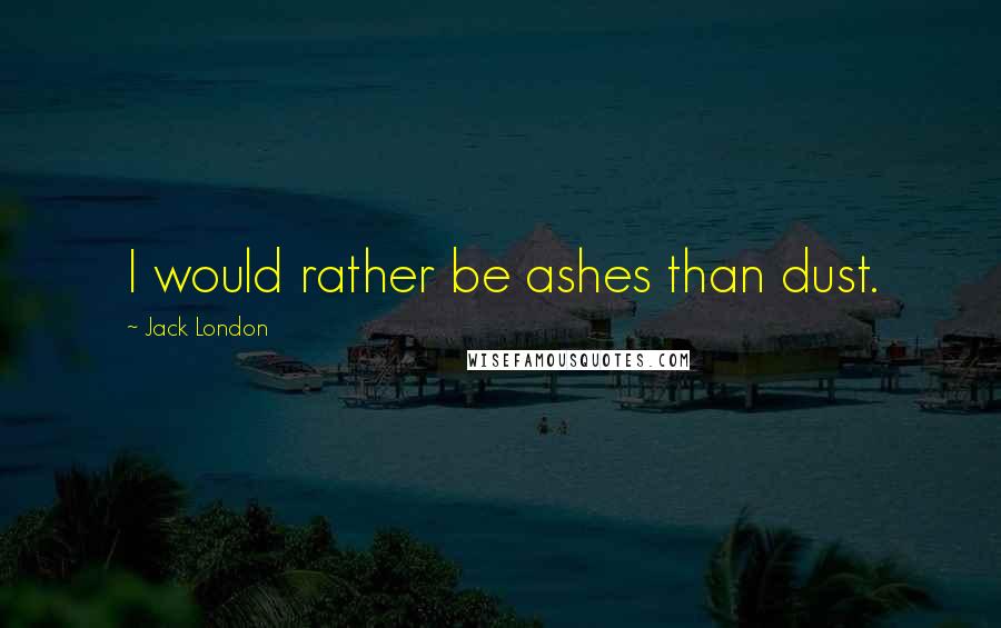 Jack London Quotes: I would rather be ashes than dust.