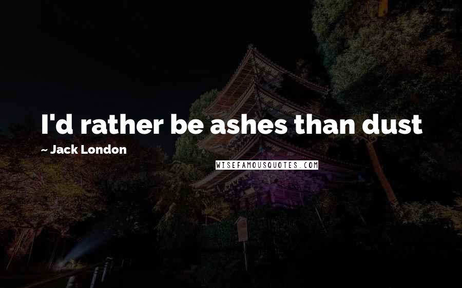 Jack London Quotes: I'd rather be ashes than dust