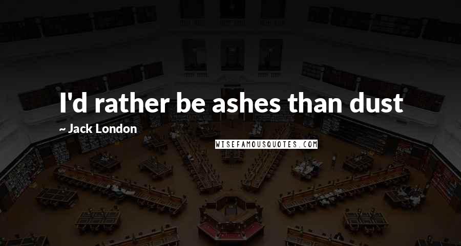 Jack London Quotes: I'd rather be ashes than dust