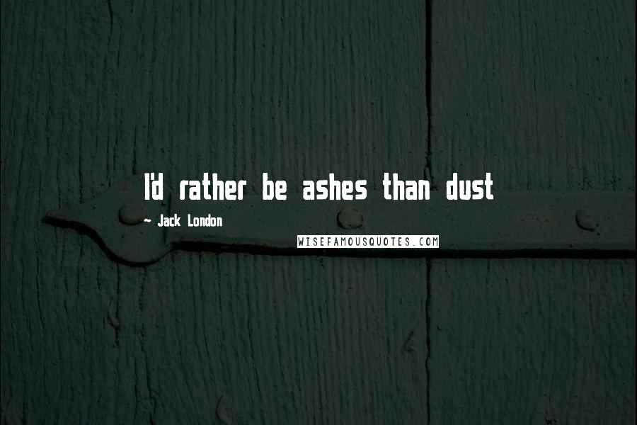 Jack London Quotes: I'd rather be ashes than dust