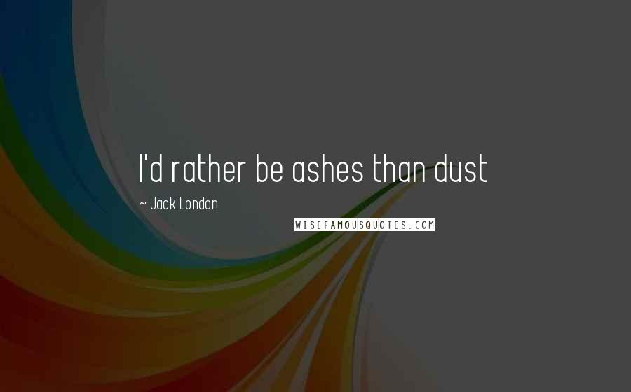 Jack London Quotes: I'd rather be ashes than dust