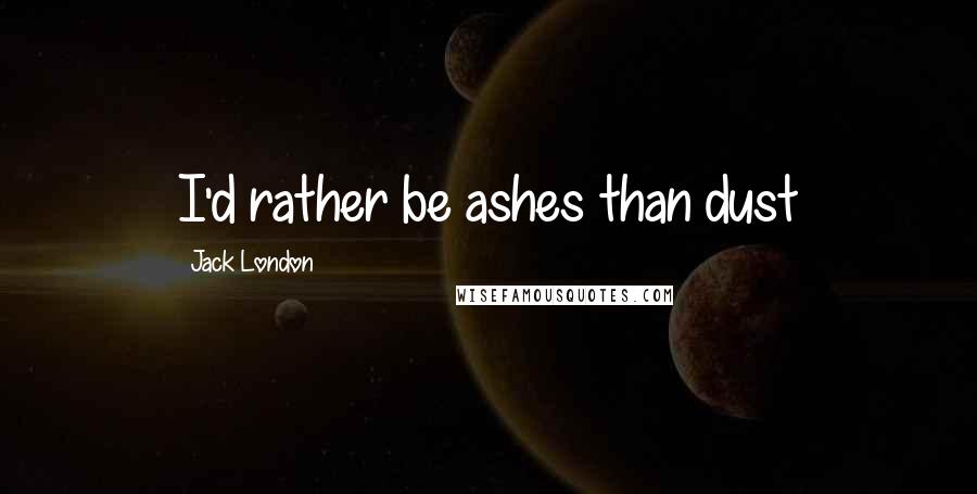 Jack London Quotes: I'd rather be ashes than dust