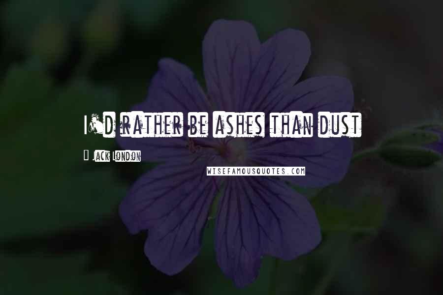 Jack London Quotes: I'd rather be ashes than dust