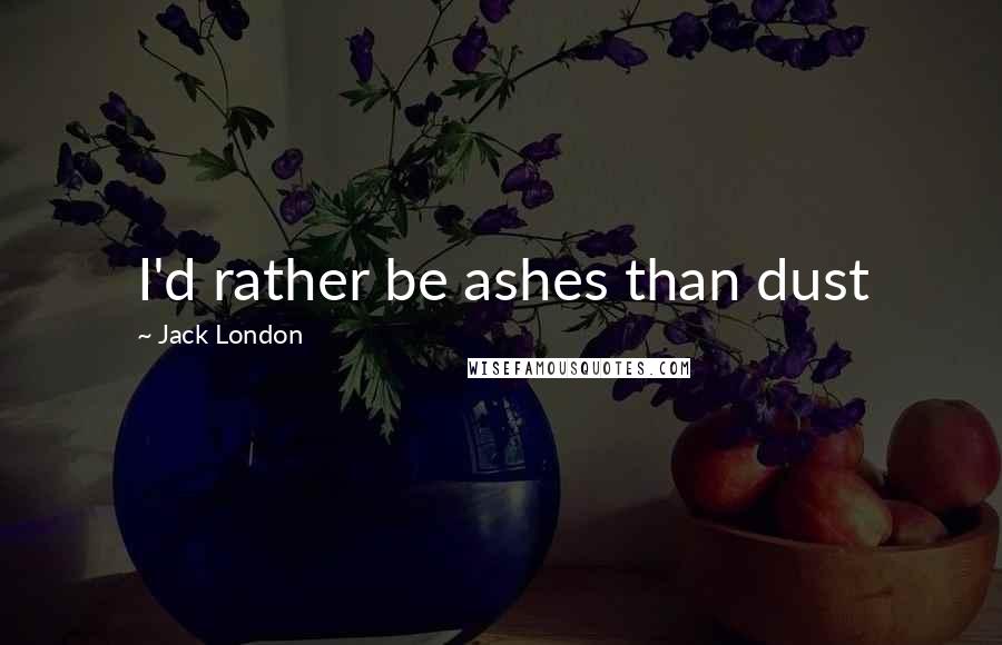 Jack London Quotes: I'd rather be ashes than dust