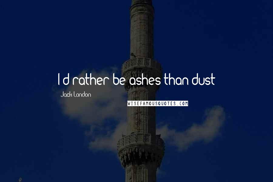 Jack London Quotes: I'd rather be ashes than dust