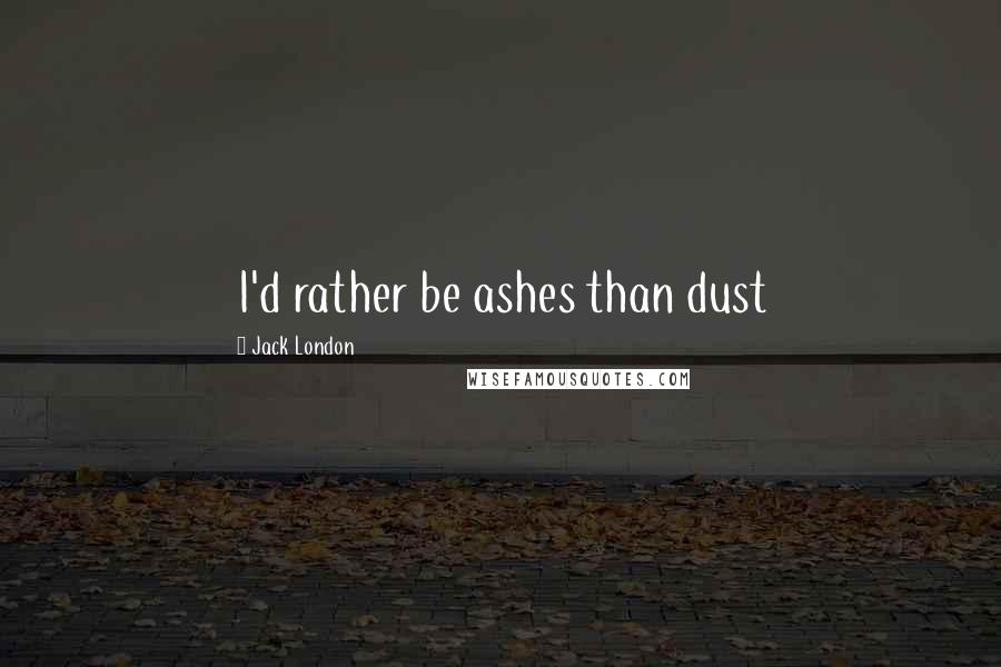 Jack London Quotes: I'd rather be ashes than dust
