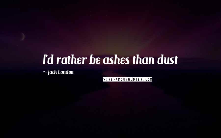 Jack London Quotes: I'd rather be ashes than dust