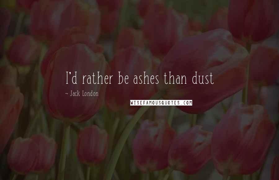 Jack London Quotes: I'd rather be ashes than dust