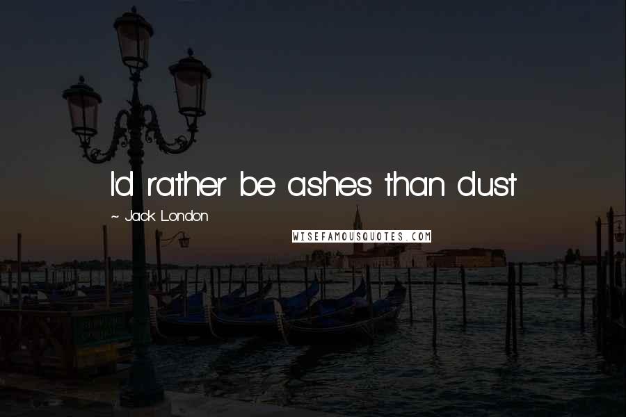 Jack London Quotes: I'd rather be ashes than dust