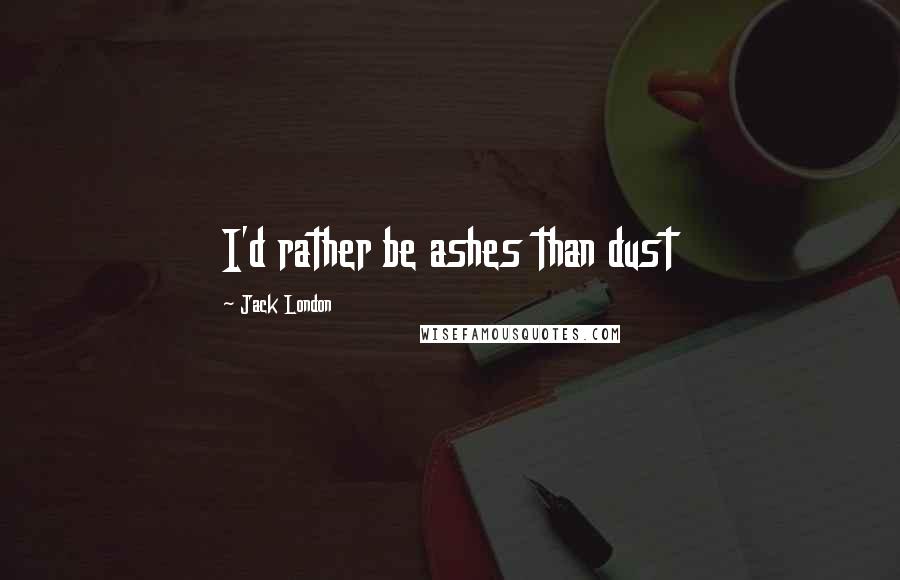 Jack London Quotes: I'd rather be ashes than dust