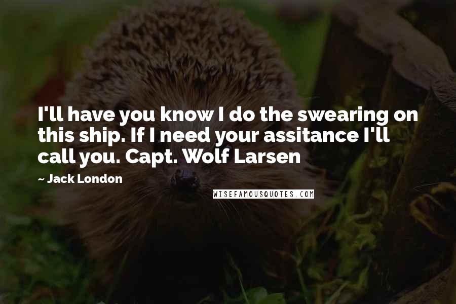 Jack London Quotes: I'll have you know I do the swearing on this ship. If I need your assitance I'll call you. Capt. Wolf Larsen