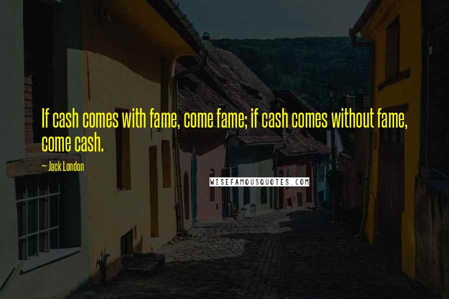 Jack London Quotes: If cash comes with fame, come fame; if cash comes without fame, come cash.