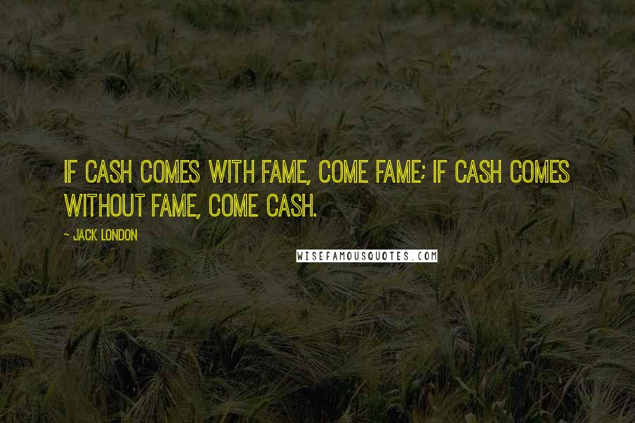 Jack London Quotes: If cash comes with fame, come fame; if cash comes without fame, come cash.