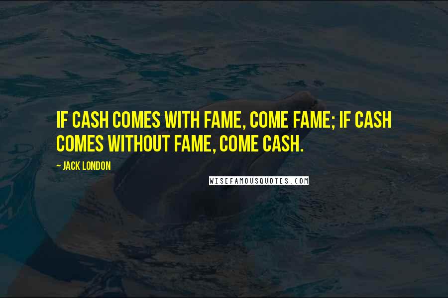 Jack London Quotes: If cash comes with fame, come fame; if cash comes without fame, come cash.