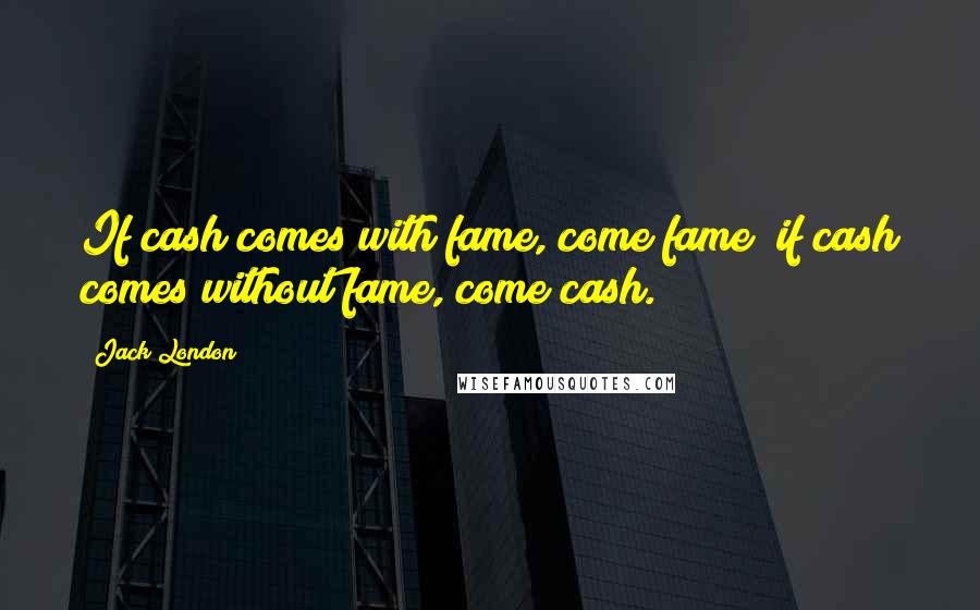 Jack London Quotes: If cash comes with fame, come fame; if cash comes without fame, come cash.