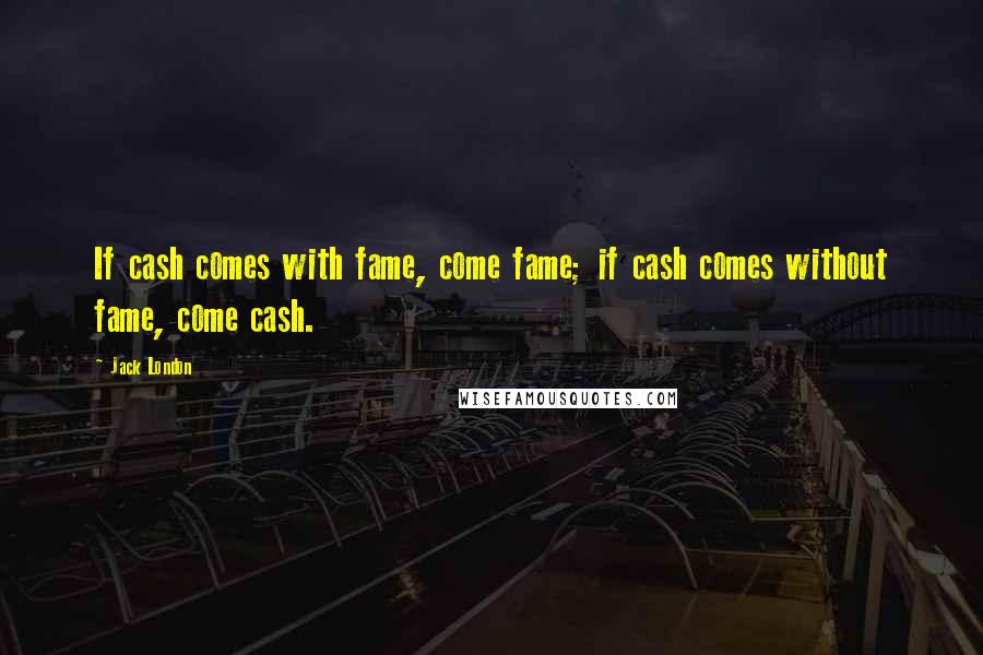 Jack London Quotes: If cash comes with fame, come fame; if cash comes without fame, come cash.