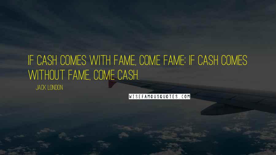 Jack London Quotes: If cash comes with fame, come fame; if cash comes without fame, come cash.