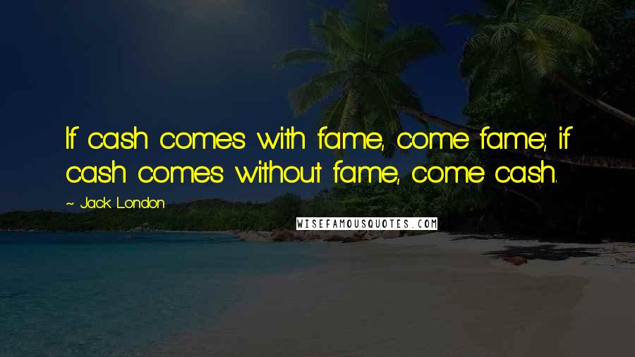 Jack London Quotes: If cash comes with fame, come fame; if cash comes without fame, come cash.