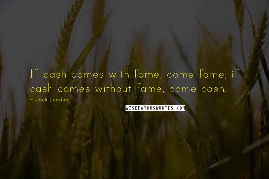 Jack London Quotes: If cash comes with fame, come fame; if cash comes without fame, come cash.