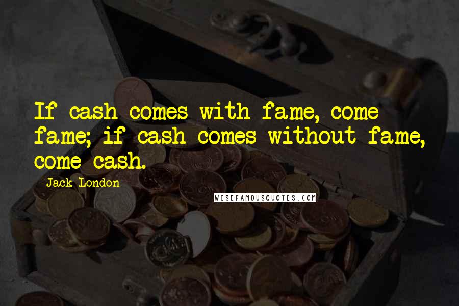 Jack London Quotes: If cash comes with fame, come fame; if cash comes without fame, come cash.