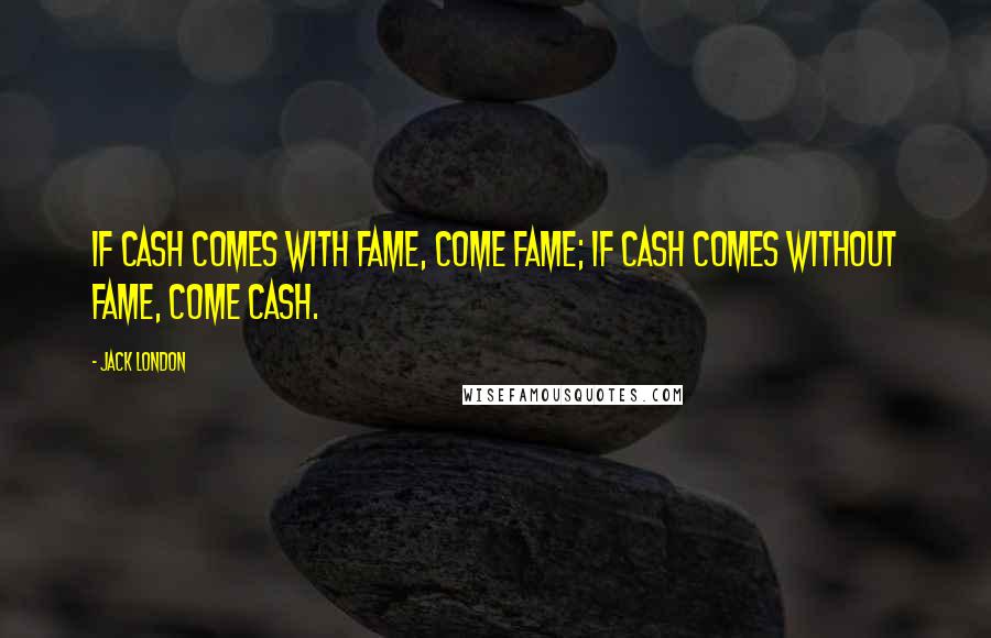 Jack London Quotes: If cash comes with fame, come fame; if cash comes without fame, come cash.