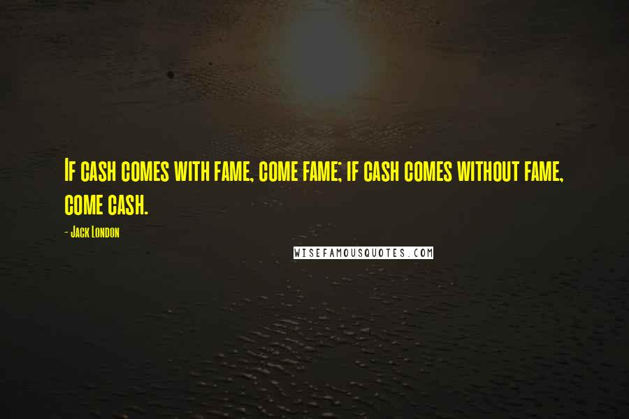 Jack London Quotes: If cash comes with fame, come fame; if cash comes without fame, come cash.
