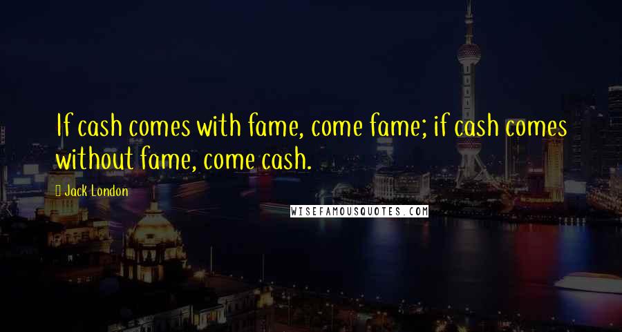 Jack London Quotes: If cash comes with fame, come fame; if cash comes without fame, come cash.