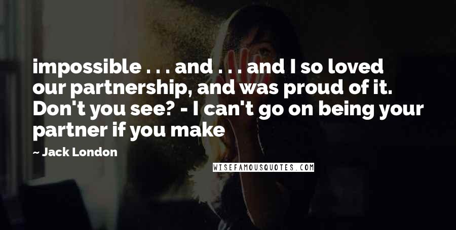 Jack London Quotes: impossible . . . and . . . and I so loved our partnership, and was proud of it. Don't you see? - I can't go on being your partner if you make