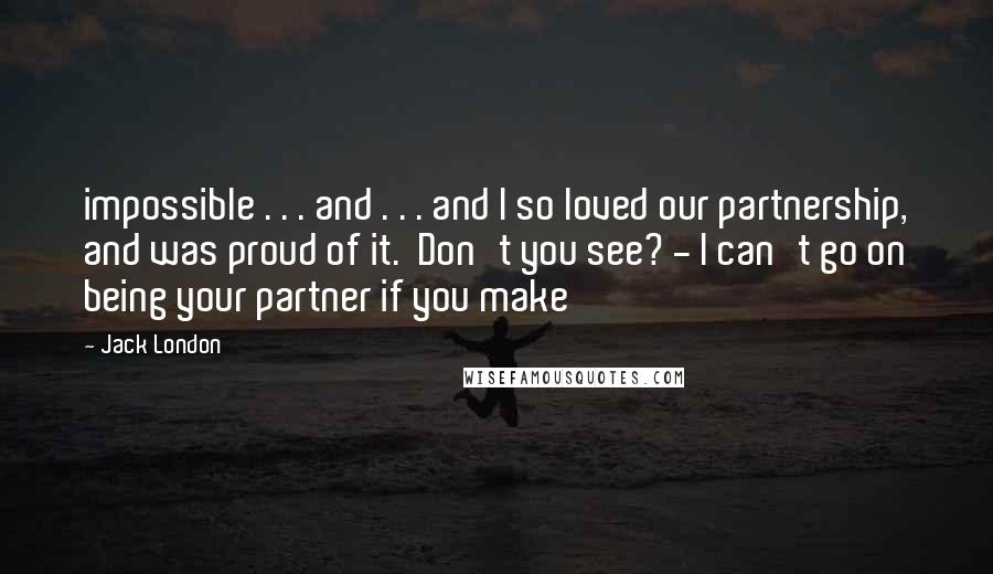 Jack London Quotes: impossible . . . and . . . and I so loved our partnership, and was proud of it. Don't you see? - I can't go on being your partner if you make