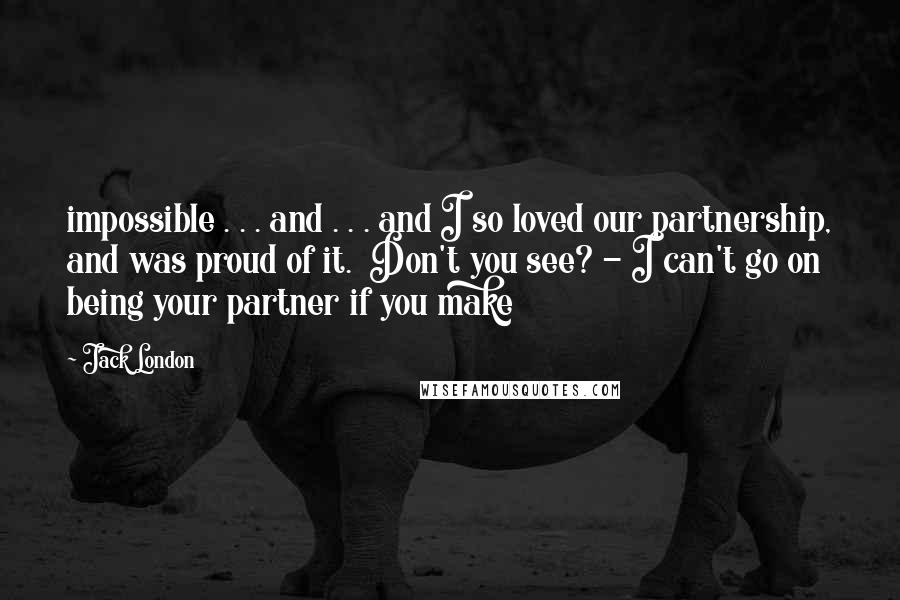 Jack London Quotes: impossible . . . and . . . and I so loved our partnership, and was proud of it. Don't you see? - I can't go on being your partner if you make