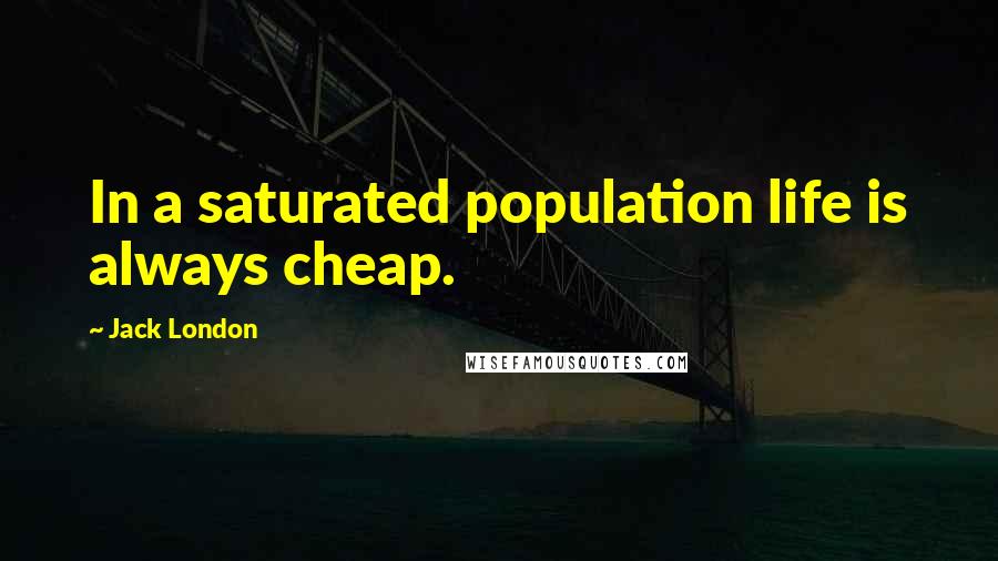 Jack London Quotes: In a saturated population life is always cheap.
