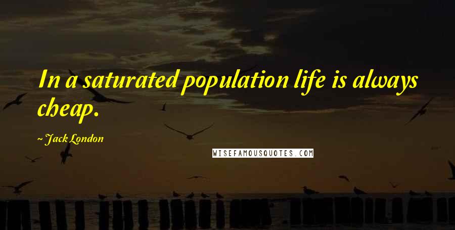 Jack London Quotes: In a saturated population life is always cheap.