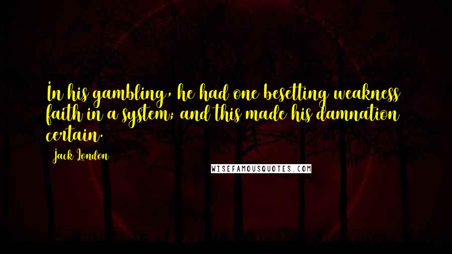 Jack London Quotes: In his gambling, he had one besetting weakness  faith in a system; and this made his damnation certain.