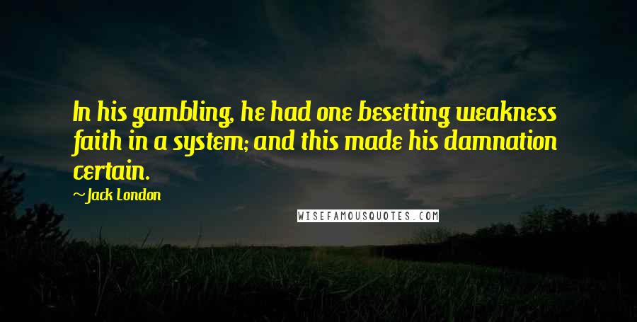 Jack London Quotes: In his gambling, he had one besetting weakness  faith in a system; and this made his damnation certain.