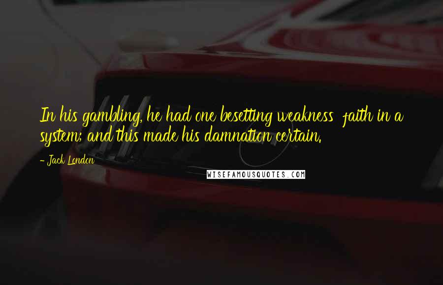 Jack London Quotes: In his gambling, he had one besetting weakness  faith in a system; and this made his damnation certain.