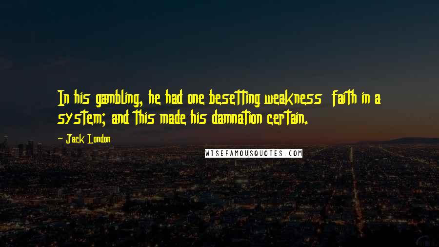 Jack London Quotes: In his gambling, he had one besetting weakness  faith in a system; and this made his damnation certain.