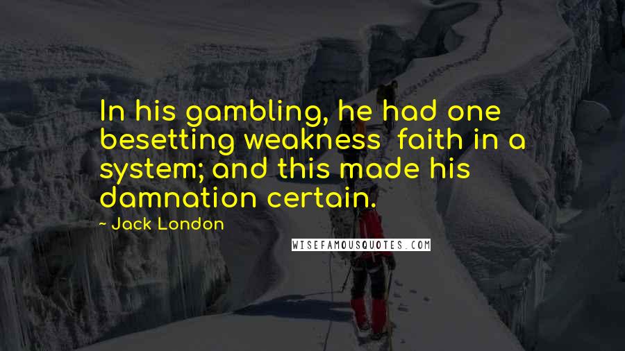 Jack London Quotes: In his gambling, he had one besetting weakness  faith in a system; and this made his damnation certain.