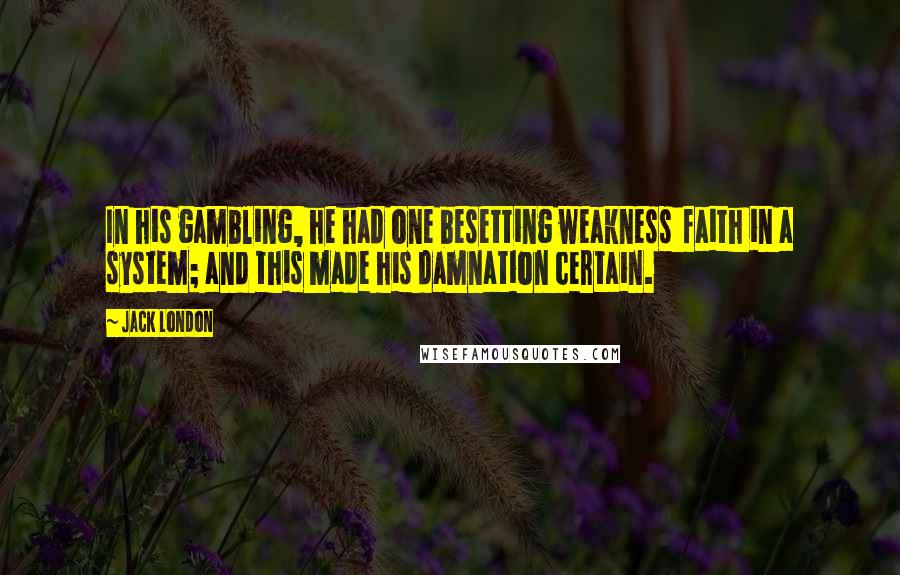 Jack London Quotes: In his gambling, he had one besetting weakness  faith in a system; and this made his damnation certain.