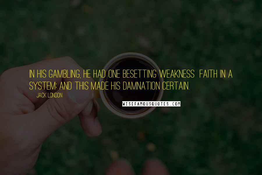 Jack London Quotes: In his gambling, he had one besetting weakness  faith in a system; and this made his damnation certain.