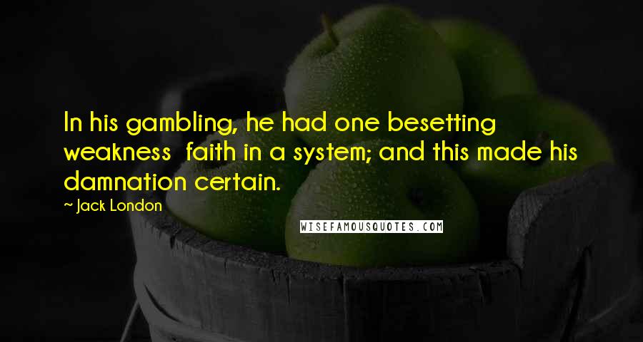 Jack London Quotes: In his gambling, he had one besetting weakness faith in a system; and this made his damnation certain.