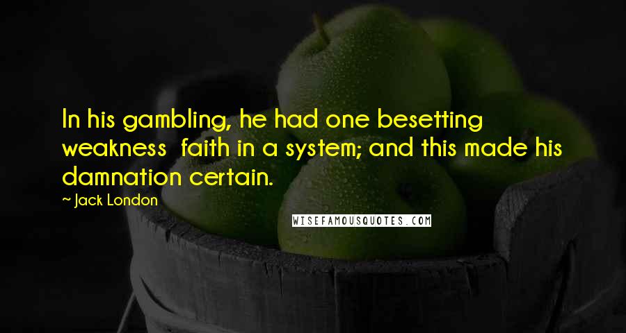 Jack London Quotes: In his gambling, he had one besetting weakness  faith in a system; and this made his damnation certain.